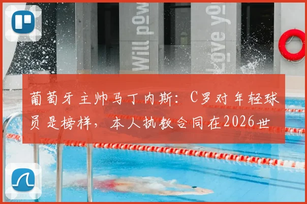 葡萄牙主帅马丁内斯：C罗对年轻球员是榜样，本人执教合同在2026世界杯后到期，详解去向