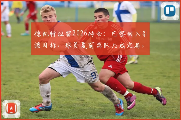德凯特拉雷2026转会:巴黎纳入引援目标,球员夏窗离队几成定局,潜在下家全解析