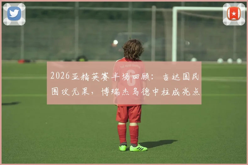 2026亚精英赛半场回顾:吉达国民围攻无果,博瑞杰乌德中柱成亮点,杜海勒防守坚韧