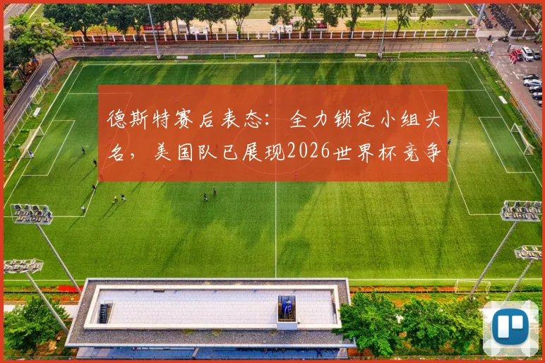 德斯特赛后表态：全力锁定小组头名，美国队已展现2026世界杯竞争力
