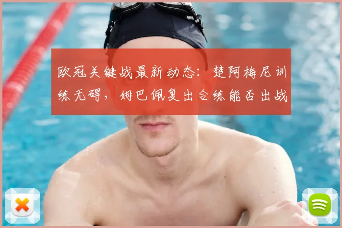 欧冠关键战最新动态：楚阿梅尼训练无碍，姆巴佩复出合练能否出战巴萨成焦点