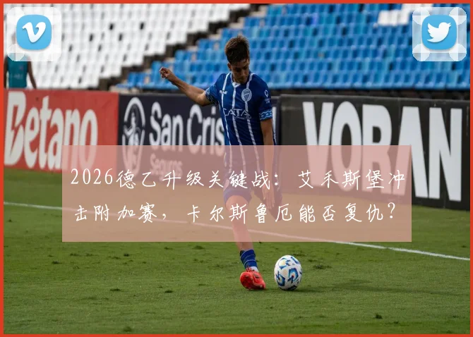 2026德乙升级关键战:艾禾斯堡冲击附加赛,卡尔斯鲁厄能否复仇?附历史战绩与核心球员分析