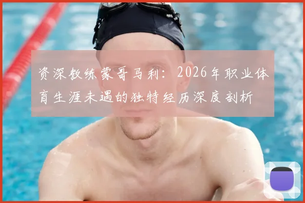 资深教练蒙哥马利：2026年职业体育生涯未遇的独特经历深度剖析