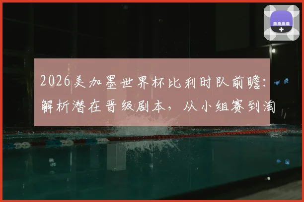 2026美加墨世界杯比利时队前瞻:解析潜在晋级剧本,从小组赛到淘汰赛的关键之战