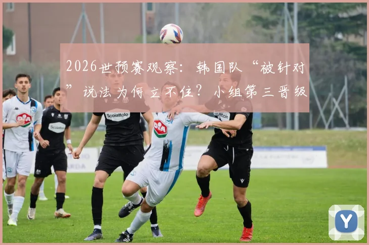 2026世预赛观察:韩国队“被针对”说法为何立不住?小组第三晋级需几分?附历届数据对比