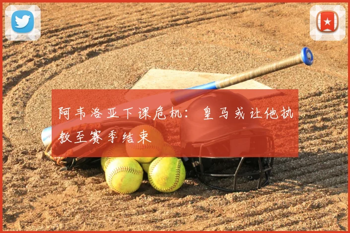 阿韦洛亚下课危机：皇马或让他执教至赛季结束