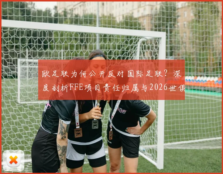 欧足联为何公开反对国际足联？深度剖析FFE项目责任归属与2026世俱杯改革争议核心