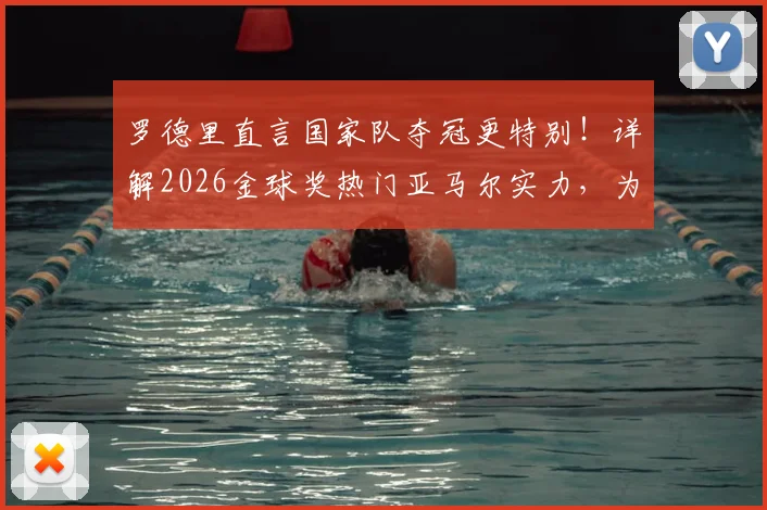 罗德里直言国家队夺冠更特别！详解2026金球奖热门亚马尔实力，为何他未来必拿大奖？