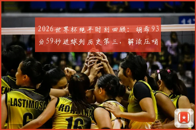 2026世界杯绝平时刻回顾：胡希93分59秒进球列历史第三，解读压哨进球如何改写小组赛命运