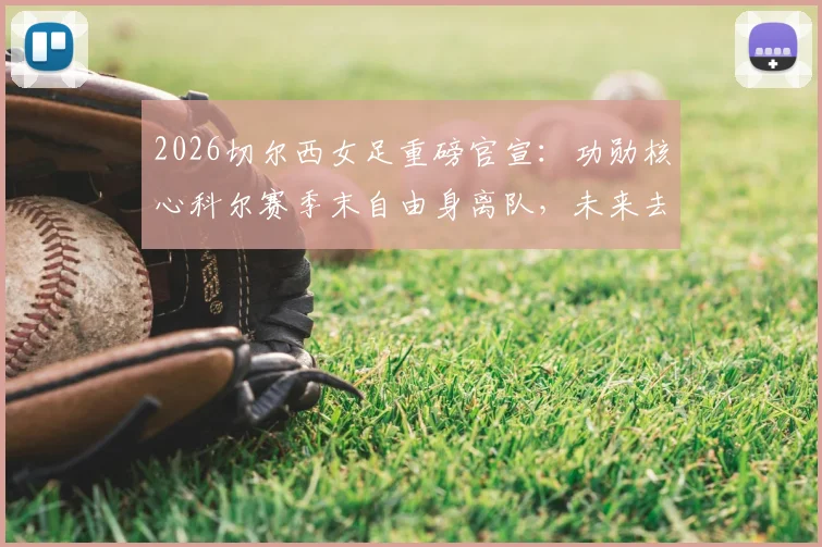 2026切尔西女足重磅官宣：功勋核心科尔赛季末自由身离队，未来去向与球队影响深度解读