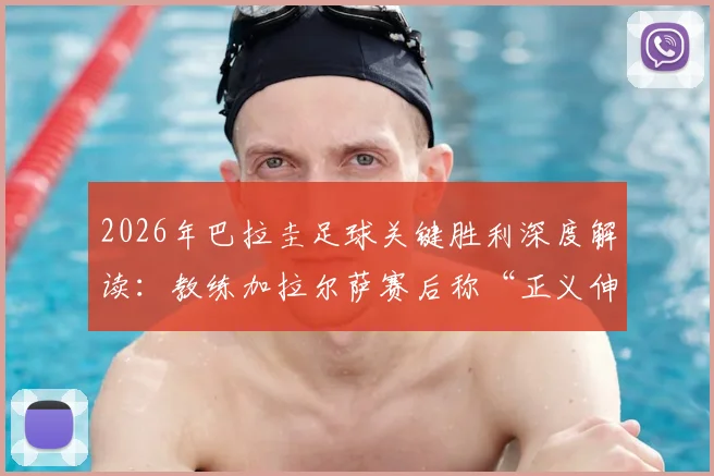 2026年巴拉圭足球关键胜利深度解读:教练加拉尔萨赛后称“正义伸张,人民配得上胜利”的背后故事与体育精神探讨