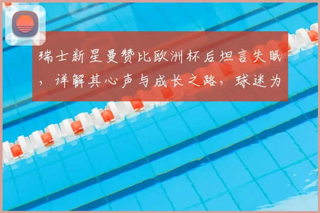 瑞士新星曼赞比欧洲杯后坦言失眠,详解其心声与成长之路,球迷为何倍感骄傲