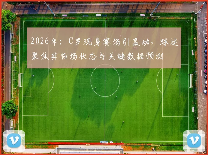 2026年:C罗现身赛场引轰动,球迷聚焦其临场状态与关键数据预测