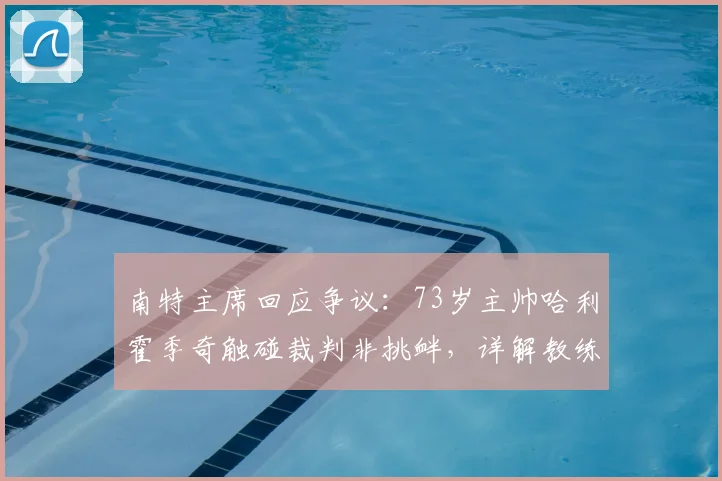 南特主席回应争议:73岁主帅哈利霍季奇触碰裁判非挑衅,详解教练与裁判的球场互动边界
