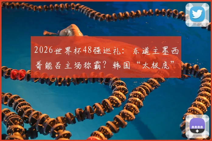 2026世界杯48强巡礼：东道主墨西哥能否主场称霸？韩国“太极虎”将面临哪些小组考验？