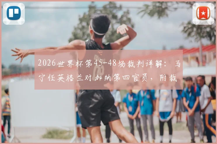 2026世界杯第45-48场裁判详解:马宁任英格兰对加纳第四官员,附裁判组名单与职责解析