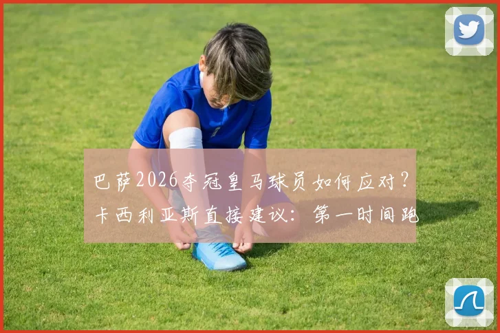 巴萨2026夺冠皇马球员如何应对?卡西利亚斯直接建议:第一时间跑回更衣室