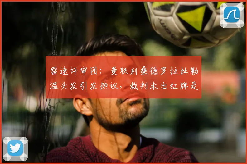 雷速评审团：曼联利桑德罗拉扯勒温头发引发热议，裁判未出红牌是否合规？英超规则深度解读