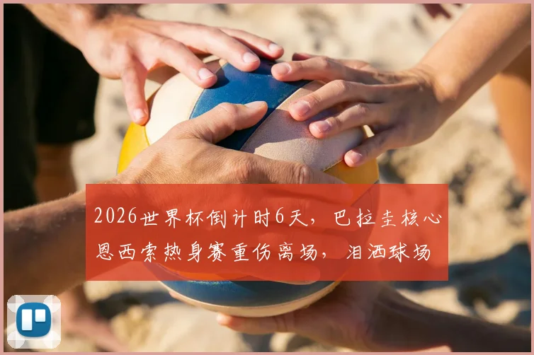 2026世界杯倒计时6天，巴拉圭核心恩西索热身赛重伤离场，泪洒球场前景蒙阴影