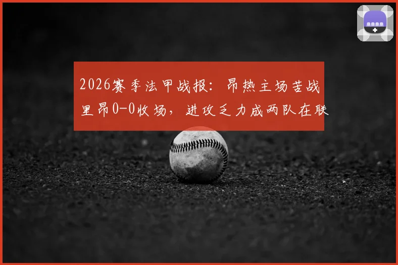 2026赛季法甲战报:昂热主场苦战里昂0-0收场,进攻乏力成两队在联赛中挣扎的关键
