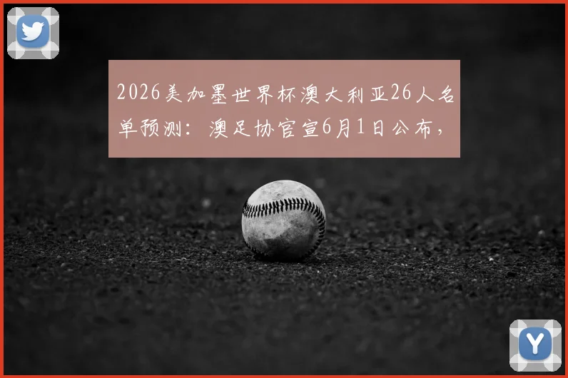 2026美加墨世界杯澳大利亚26人名单预测：澳足协官宣6月1日公布，核心球员分析与阵容深度解读
