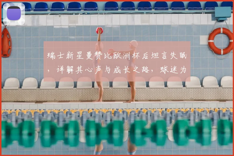 瑞士新星曼赞比欧洲杯后坦言失眠，详解其心声与成长之路，球迷为何倍感骄傲
