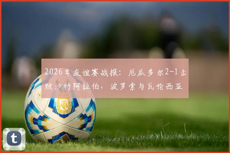 2026年友谊赛战报：厄瓜多尔2-1击败沙特阿拉伯，波罗索与瓦伦西亚联袂破门，技术统计与战术解读