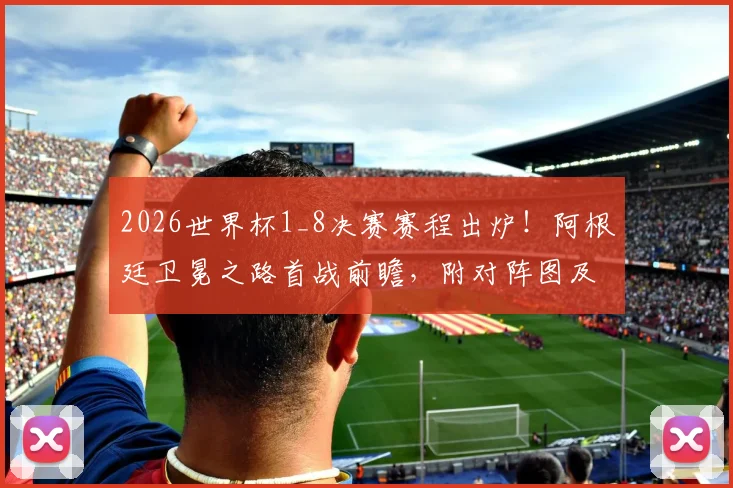 2026世界杯1_8决赛赛程出炉!阿根廷卫冕之路首战前瞻,附对阵图及核心球员状态解析