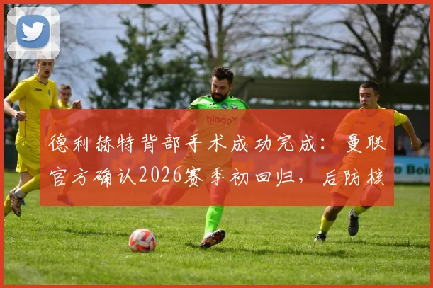 德利赫特背部手术成功完成:曼联官方确认2026赛季初回归,后防核心伤情深度解读
