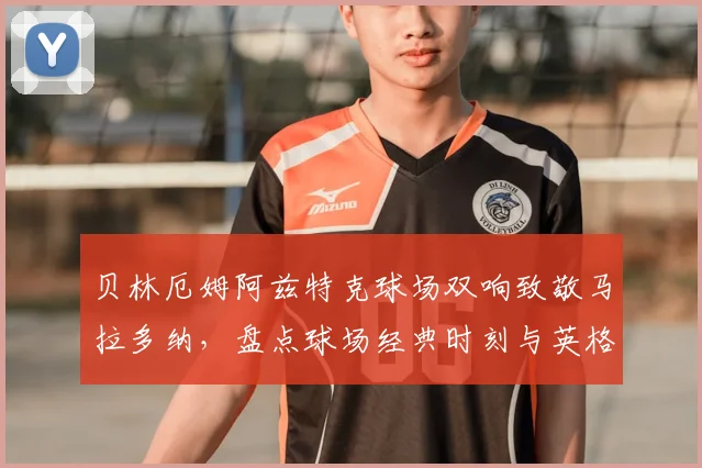 贝林厄姆阿兹特克球场双响致敬马拉多纳,盘点球场经典时刻与英格兰新星数据解析