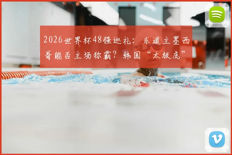 2026世界杯48强巡礼:东道主墨西哥能否主场称霸?韩国“太极虎”将面临哪些小组考验?