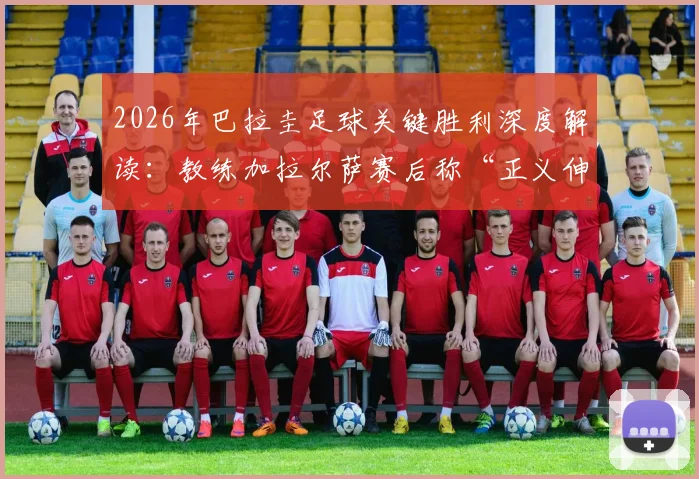 2026年巴拉圭足球关键胜利深度解读：教练加拉尔萨赛后称“正义伸张，人民配得上胜利”的背后故事与体育精神探讨