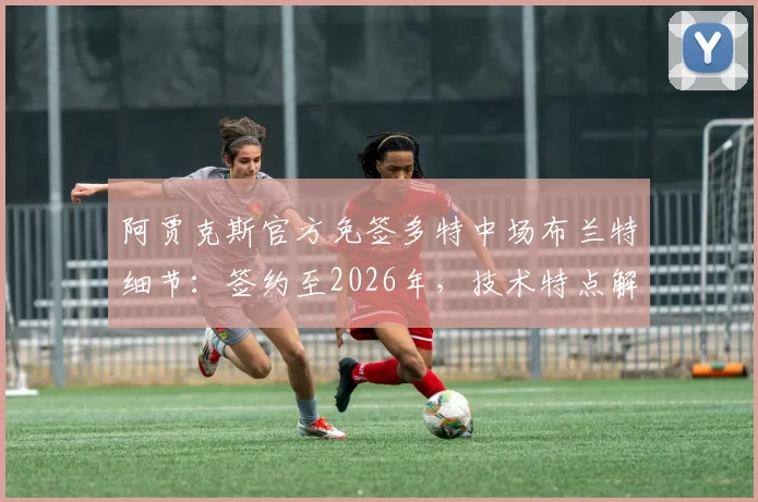 阿贾克斯官方免签多特中场布兰特细节：签约至2026年，技术特点解析与离队原因深度分析