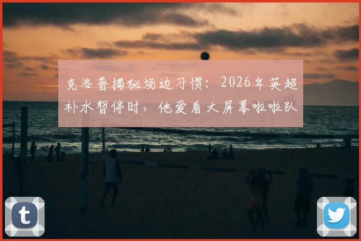克洛普揭秘场边习惯：2026年英超补水暂停时，他爱看大屏幕啦啦队或抓紧去厕所