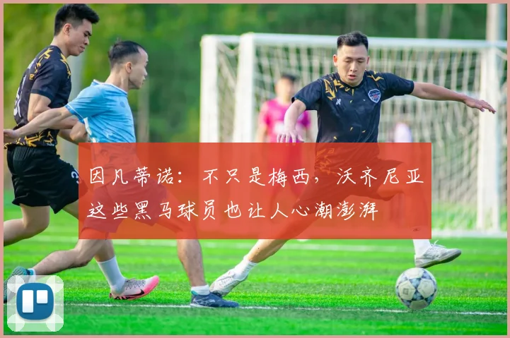 因凡蒂诺:不只是梅西,沃齐尼亚这些黑马球员也让人心潮澎湃