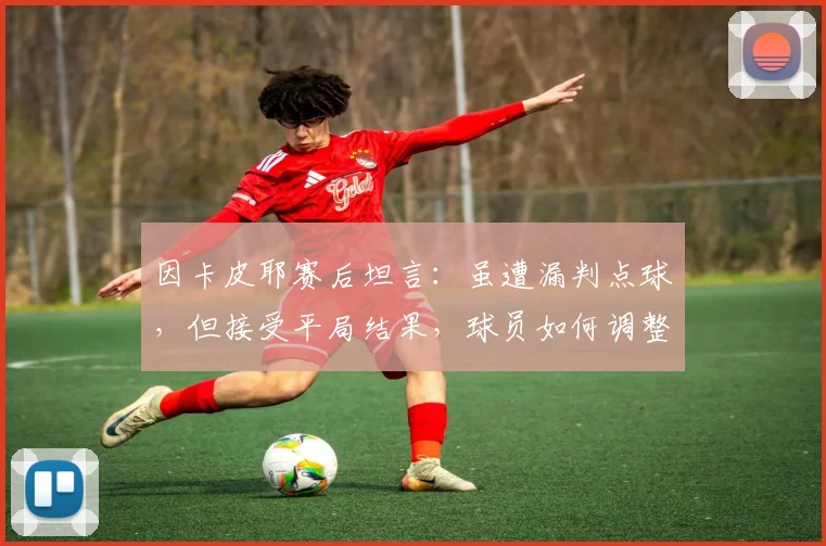 因卡皮耶赛后坦言:虽遭漏判点球,但接受平局结果,球员如何调整争议判罚后的心态?