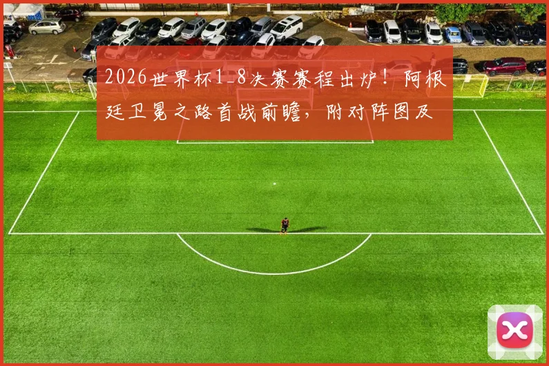 2026世界杯1_8决赛赛程出炉！阿根廷卫冕之路首战前瞻，附对阵图及核心球员状态解析