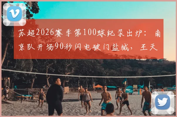 苏超2026赛季第100球纪录出炉:南京队开场90秒闪电破门盐城,王天润打入关键赛季首球
