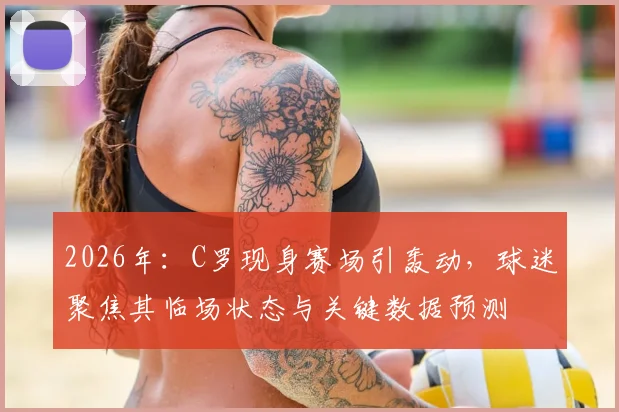 2026年：C罗现身赛场引轰动，球迷聚焦其临场状态与关键数据预测