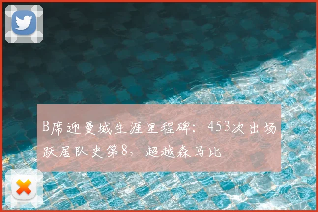 B席迎曼城生涯里程碑：453次出场跃居队史第8，超越森马比