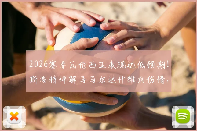 2026赛季瓦伦西亚表现远低预期！斯洛特详解马马尔达什维利伤情，球队陷入低迷三大原因曝光