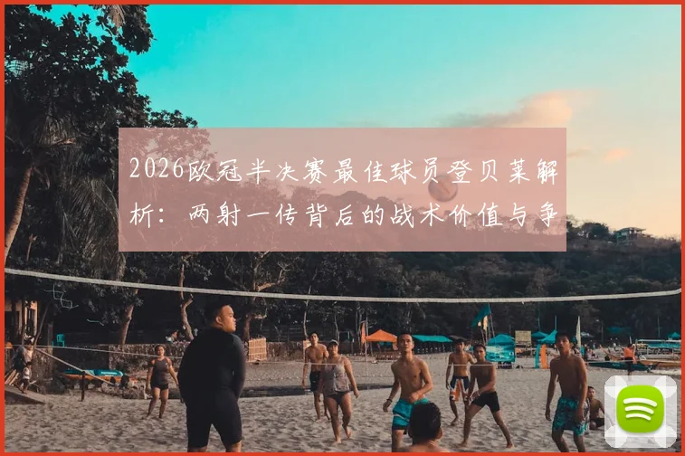 2026欧冠半决赛最佳球员登贝莱解析：两射一传背后的战术价值与争议