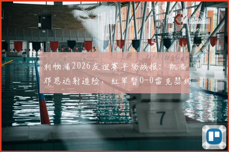 利物浦2026友谊赛半场战报:凯洛邓恩远射造险,红军暂0-0雷克瑟姆,全场回放与战术要点解析