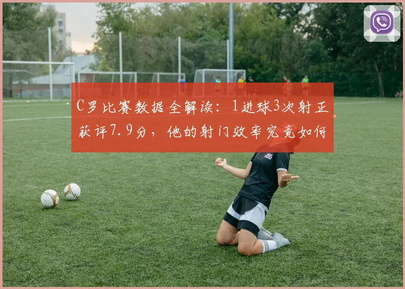 C罗比赛数据全解读：1进球3次射正获评7.9分，他的射门效率究竟如何？