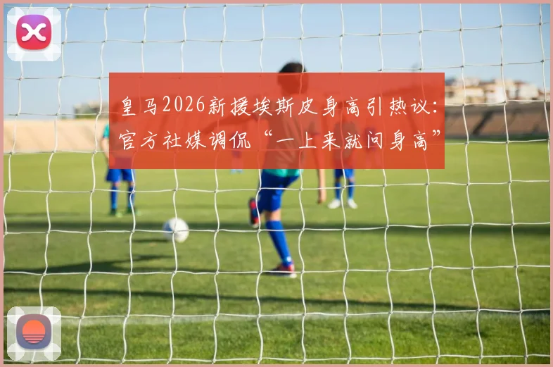 皇马2026新援埃斯皮身高引热议：官方社媒调侃“一上来就问身高”，附球员资料及转会动态