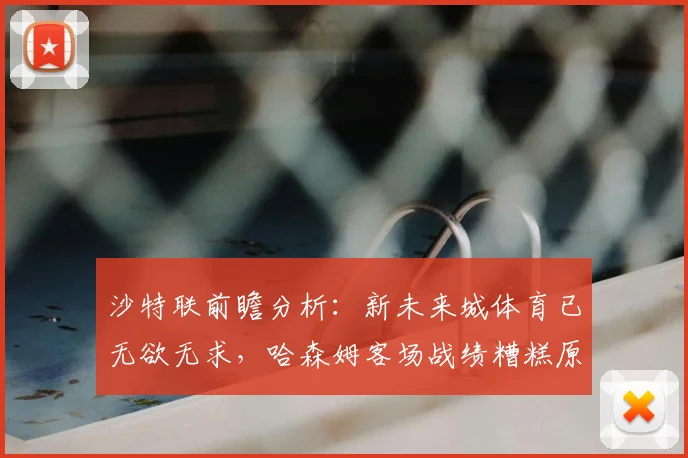 沙特联前瞻分析：新未来城体育已无欲无求，哈森姆客场战绩糟糕原因何在？附2026赛季关键数据解读