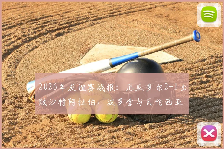 2026年友谊赛战报：厄瓜多尔2-1击败沙特阿拉伯，波罗索与瓦伦西亚联袂破门，技术统计与战术解读