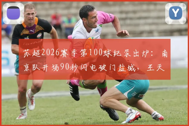 苏超2026赛季第100球纪录出炉：南京队开场90秒闪电破门盐城，王天润打入关键赛季首球