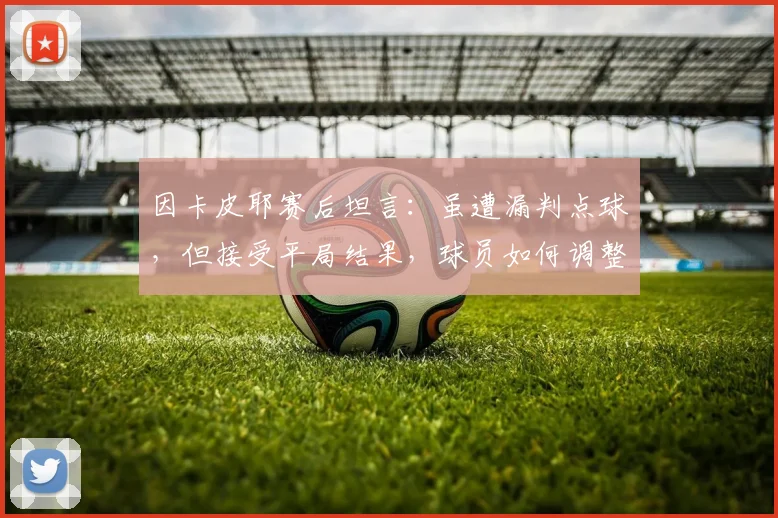 因卡皮耶赛后坦言：虽遭漏判点球，但接受平局结果，球员如何调整争议判罚后的心态？