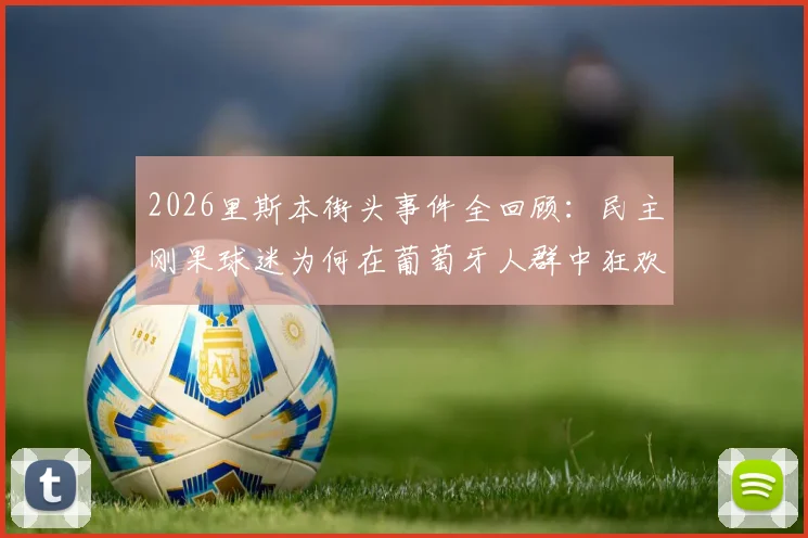 2026里斯本街头事件全回顾：民主刚果球迷为何在葡萄牙人群中狂欢？附现场视频及深度文化解读